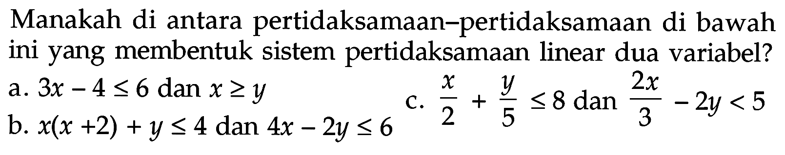 Manakah di antara pertidaksamaan-pertidaksamaan di bawah ini yang membentuk sistem pertidaksamaan linear dua variabel? a. 3x-4<=6 dan x>=y c. x/2+y/5<=8 dan 2x/3-2y<5 b. x(x+2)+y<=4 dan 4x-2y<=6