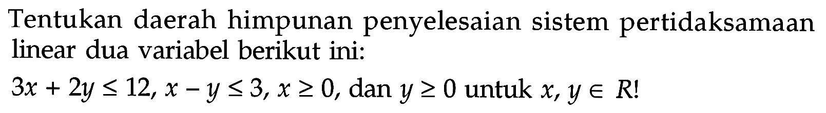 Tentukan daerah himpunan penyelesaian sistem pertidaksamaan linear dua variabel berikut ini: 3x+2y<=12, x-y<=3, x>=0, dan y>=0 untuk x,y e R!