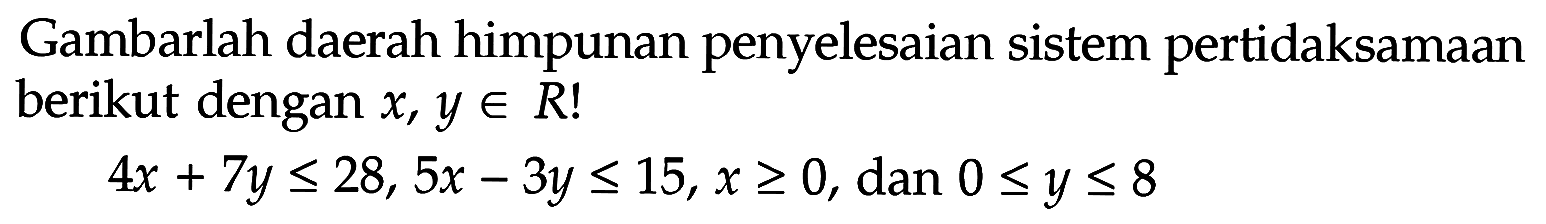 Gambarlah daerah himpunan penyelesaian sistem pertidaksamaan berikut dengan x,y e R! 4x+7y<=28, 5x-3y<=15, x>=0, dan 0<=y<=8