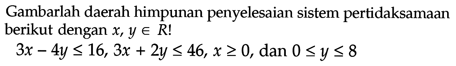 Gambarlah daerah himpunan penyelesaian sistem pertidaksamaan berikut dengan x,y e R! 3x-4y<=16, 3x+2y<=46, x>=0, dan 0<=y<=8