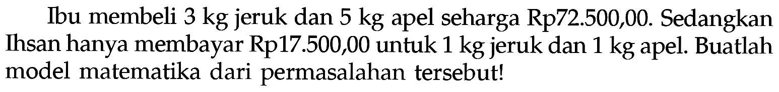 Ibu membeli 3 kg jeruk dan 5 kg apel seharga Rp72.500,00. Sedangkan Ihsan hanya membayar Rp17.500,00 untuk 1 kg jeruk dan 1 kg apel. Buatlah model matematika dari permasalahan tersebut!