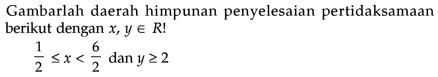 Gambarlah daerah himpunan penyelesaian pertidaksamaan berikut dengan x, y e R! 1/2<=x<6/2 dan y>=2