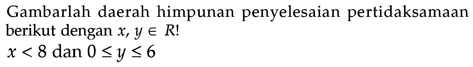 Gambarlah daerah himpunan penyelesaian pertidaksamaan berikut dengan x, y e R! x<8 dan 0<=y<=6