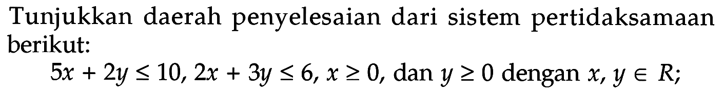 Tunjukkan daerah penyelesaian dari sistem pertidaksamaan berikut. 5x+2y<=10, 2x+3y<=6, x>=0, dan y>=0 dengan x, y e R;