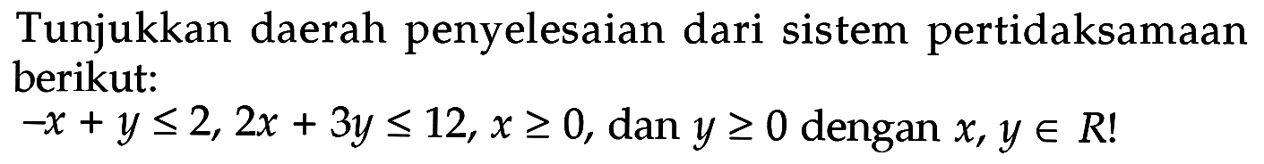 Tunjukkan daerah penyelesaian dari sistem pertidaksamaan berikut: -x+y<=2, 2x+3y<=12, x>=0, dan y>=0 dengan x, y e R!