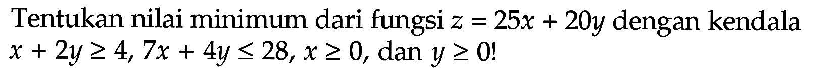 Tentukan nilai minimum dari fungsi z=25x+20y dengan kendala x+2y>=4, 7x+4y<=28, x>=0, dan y>=0!