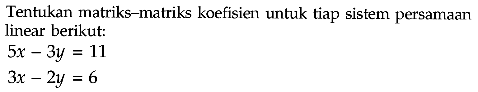 Tentukan matriks-matriks koefisien untuk tiap sistem persamaan linear berikut: 5x-3y=11 3x-2y=6