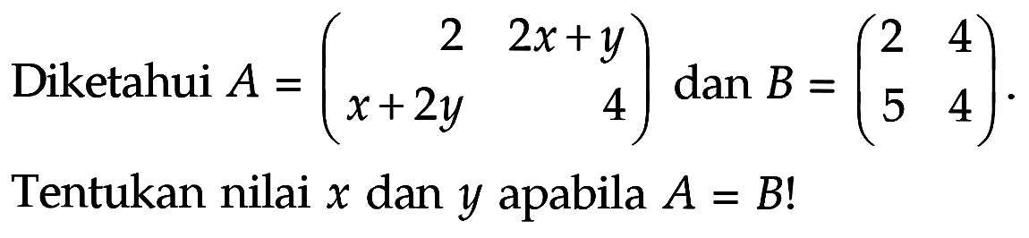 Diketahui A=(2 2x+y x+2y 4) dan B=(2 4 5 4). Tentukan nilai x dan y apabila A=B!