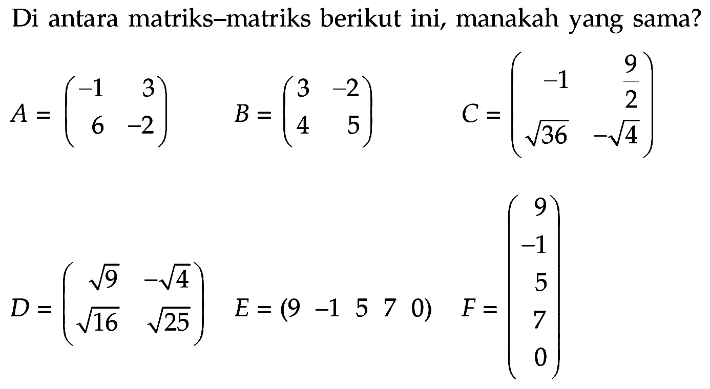 Di antara matriks-matriks berikut ini, manakah yang sama? A=(-1 3 6 -2) B=(3 -2 4 5) C=(-1 9/2 akar(36) -akar(4)) D=(akar(9) -akar(4) akar(16) akar(25)) E=(9 -1 5 7 0) F=(9 -1 5 7 0)