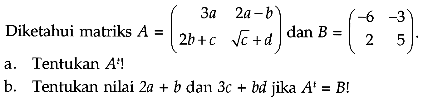 Diketahui matriks A=(3a 2a-b 2b+c akar(c)+d) dan B=(-6 -3 2 5). a. Tentukan A^t! b. Tentukan nilai 2a+b dan 3c+bd jika A^t=B!