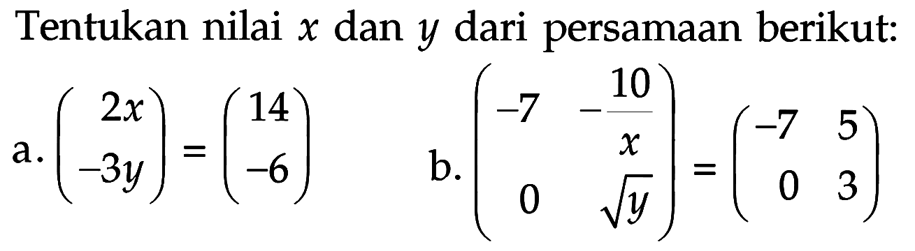 Tentukan nilai x dan y dari persamaan berikut: a. (2x -3y)=(14 -6) b. (-7 -10/x 0 akar(y))=(-7 5 0 3)