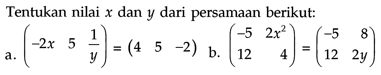 Tentukan nilai x dan y dari persamaan berikut: a. (-2x 5 1/y)=(4 5 -2) b. (-5 2x^2 12 4)=(-5 8 12 2y)