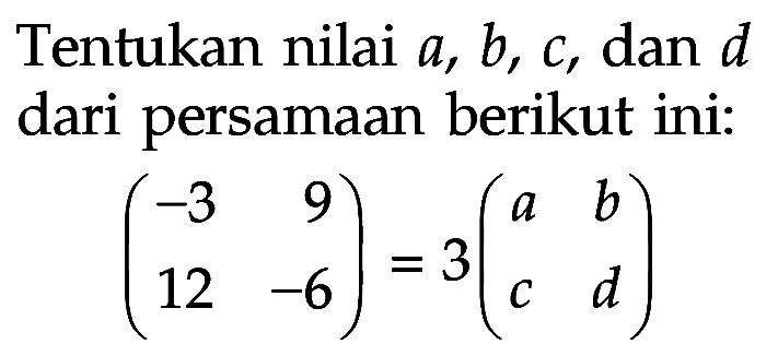 Tentukan nilai a, b, c, dan d dari persamaan berikut ini: (-3 9 12 -6)=3(a b c d)