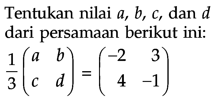 Tentukan nilai a, b, c, dan d dari persamaan berikut ini: 1/3(a b c d)=(-2 3 4 -1)