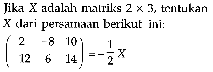 Jika X adalah matriks 2 x 3, tentukan X dari persamaan berikut ini: (2 -8 10 -12 6 14)=-1/2 X