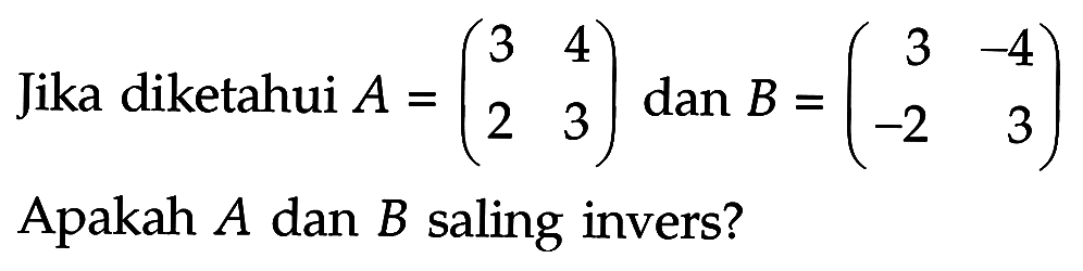 Jika diketahui A=(3 4 2 3) dan B=(3 -4 -2 3) Apakah A dan B saling invers?