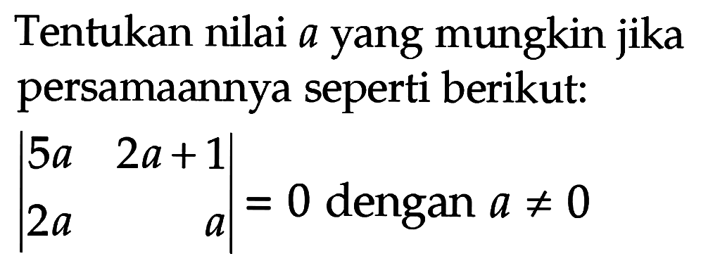 Tentukan nilai a yang mungkin jika persamaannya seperti berikut: |5a 2a+1 2a a|=0 dengan a=/= 0