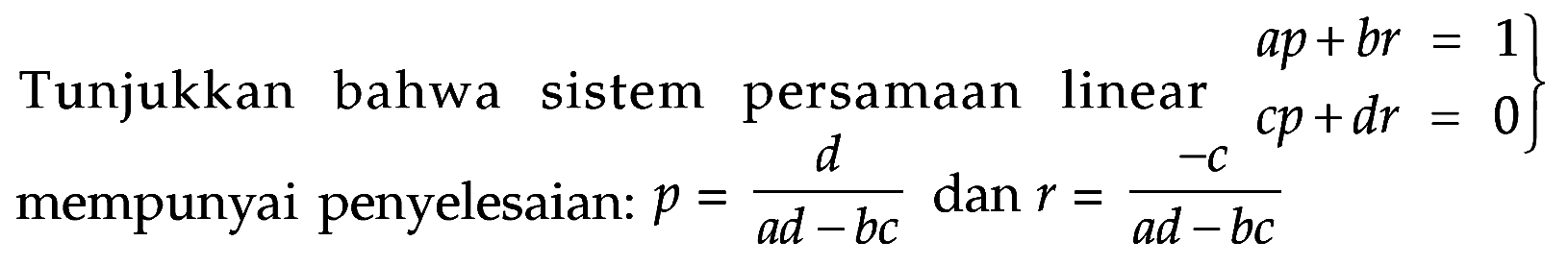 Tunjukkan bahwa sistem persamaan linear ap+br=1 cp+dr=0 mempunyai penyelesaian: p=d/(ad-bc) dan r=(-c)/(ad-bc)