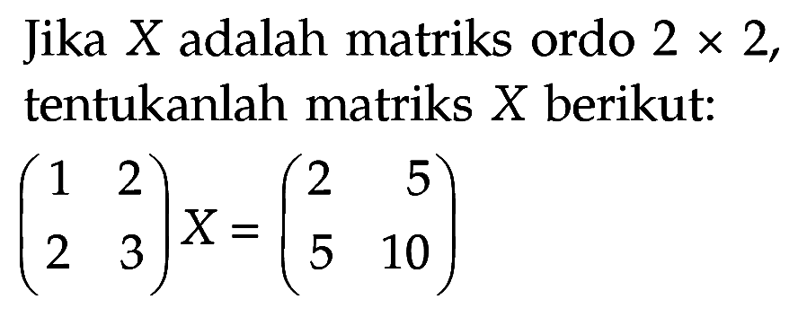 Jika X adalah matriks ordo 2 x 2, tentukanlah matriks X berikut: (1 2 2 3)X = (2 5 5 10)