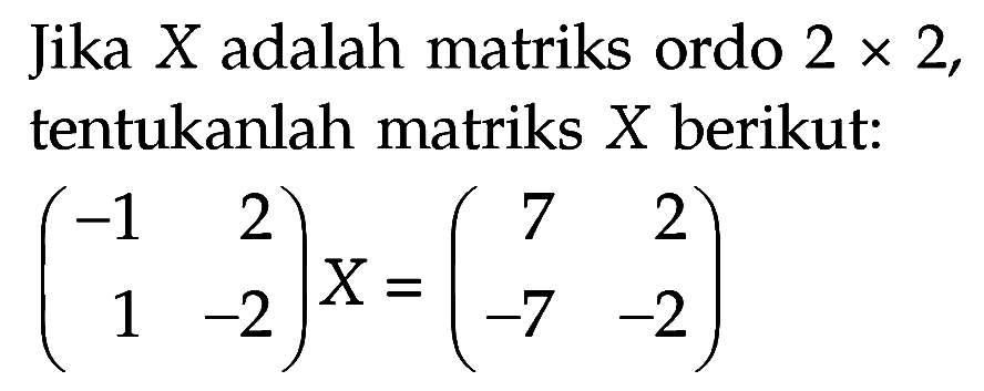 Jika X adalah matriks ordo 2x2, tentukanlah matriks X berikut: (-1 2 1 -2)X=(7 2 -7 -2)