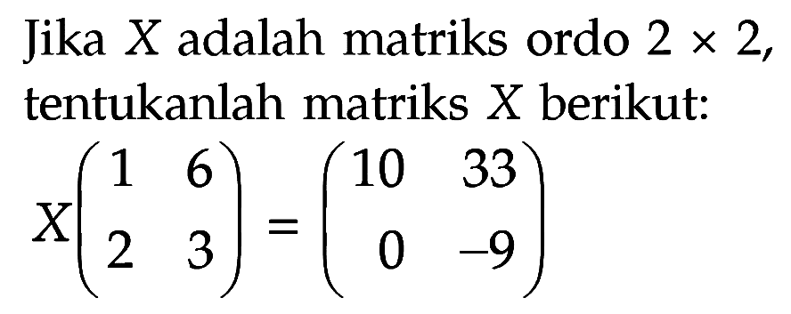 Jika X adalah matriks ordo 2x2, tentukanlah matriks X berikut: X(1 6 2 3)=(10 33 0 -9)