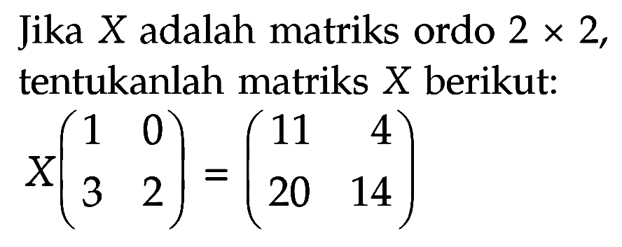 Jika X adalah matriks ordo 2x2, tentukanlah matriks X berikut: X(1 0 3 2)=(11 4 20 14)