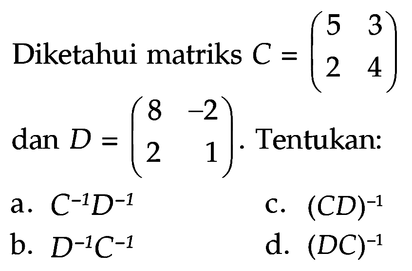 Diketahui matriks C=(5 3 2 4) dan D=(8 -2 2 1). Tentukan: a. C^(-1)D^(-1) c. (CD)^(-1) b. D^(-1)C^(-1) d. (DC)^(-1)