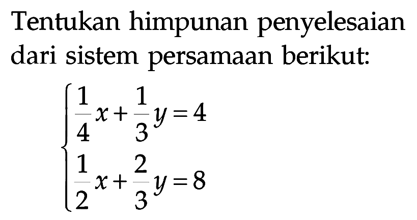 Tentukan himpunan penyelesaian dari sistem persamaan berikut: 1/4x + 1/3 y = 4 1/2x + 2/3y = 8