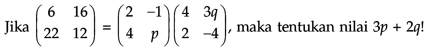 Jika (6 16 22 12)=(2 -1 4 p)(4 3q 2 -4), maka tentukan nilai 3p+2q!