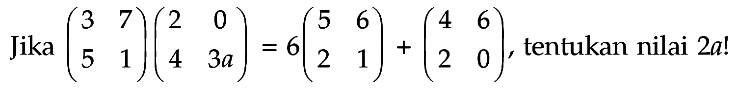 Jika (3 7 5 1)(2 0 4 3a)=6(5 6 2 1)+(4 6 2 0), tentukan nilai 2a!