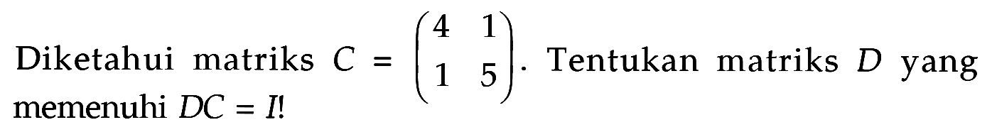 Diketahui matriks C=(4 1 1 5). Tentukan matriks D yang memenuhi DC=I!