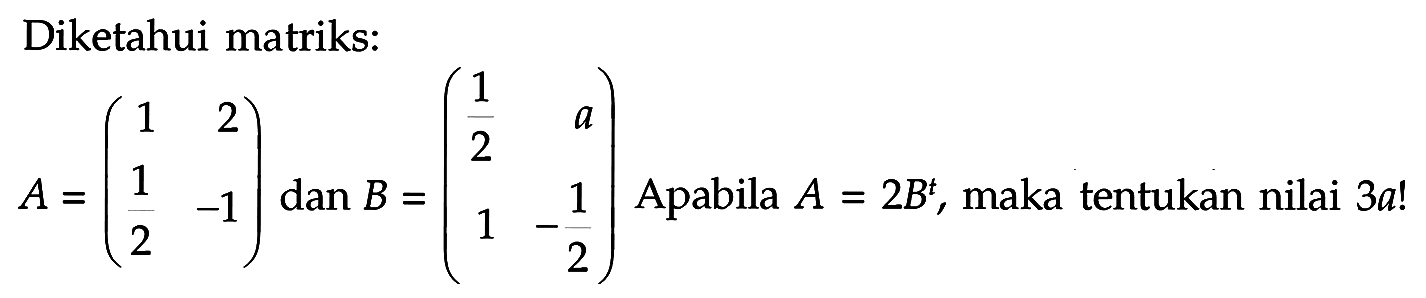 Diketahui matriks: A=(1 2 1/2 -1) dan B=(1/2 a 1 -1/2) Apabila A=2B^t , maka tentukan nilai 3a!