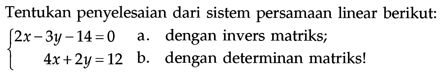 Tentukan penyelesaian dari sistem persamaan linear berikut: 2x-3y-14=0 4x+2y=12 a. dengan invers matriks; b. dengan determinan matriks!