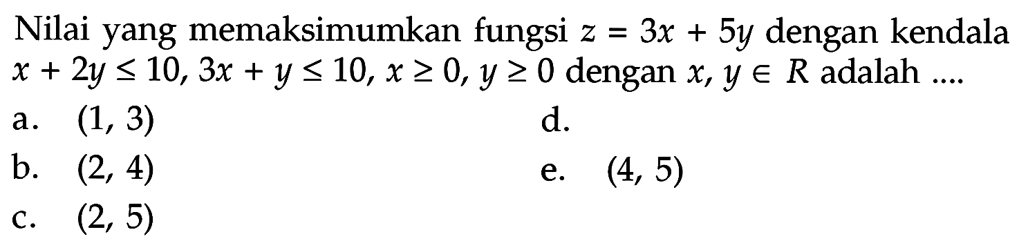 Nilai yang memaksimumkan fungsi z=3x+5y dengan kendala x+2y<=10, 3x+y<=10, x>=0, y>=0 dengan x, y e R adalah ...