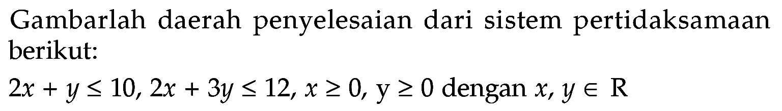 Gambarlah daerah penyelesaian dari sistem pertidaksamaan berikut: 2x+y<=10, 2x+3y<=12, x>=0, y>=0 dengan x, y e R