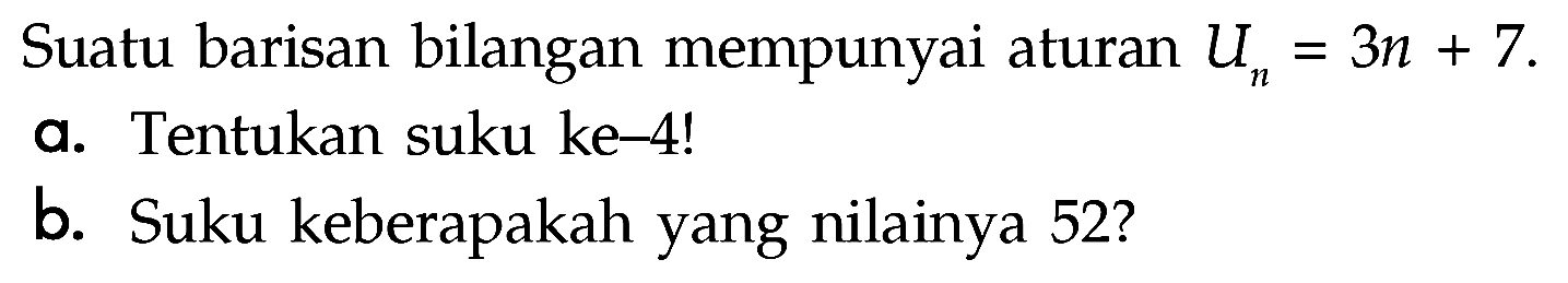 Suatu barisan bilangan mempunyai aturan Un=3n+7. a. Tentukan suku ke-4! b. Suku keberapakah yang nilainya 52? 