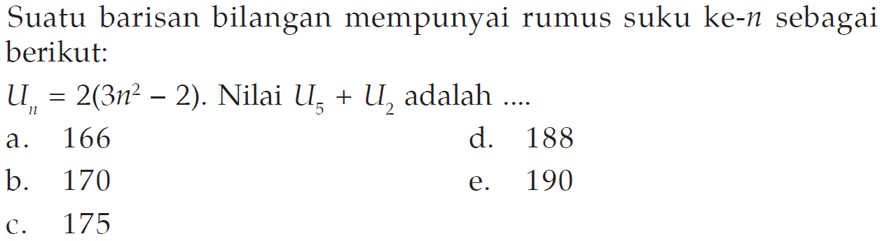 Suatu barisan bilangan mempunyai rumus suku ke- n sebagai berikut: Un=2(3n^2-2). Nilai U5+U2 adalah .... 