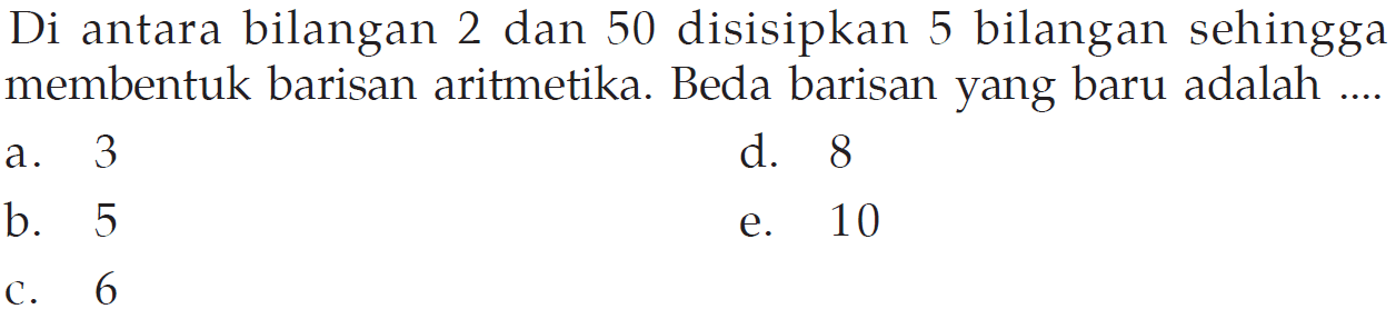 Di antara bilangan 2 dan 50 disisipkan 5 bilangan sehingga membentuk barisan aritmetika. Beda barisan yang baru adalah ....