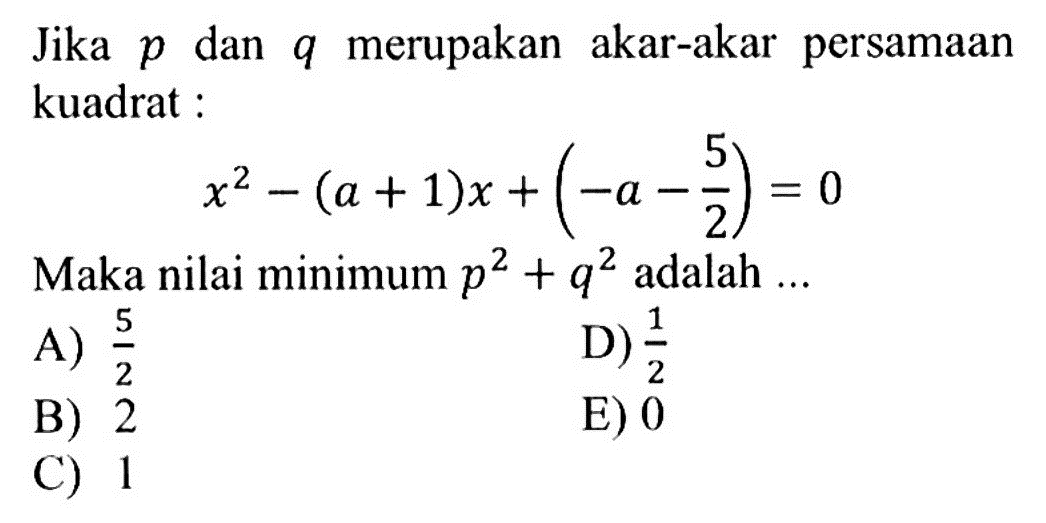 Jika p dan q merupakan akar-akar persamaan kuadrat : x^2-(a+1)x+(-a-5/2)=0 Maka nilai minimum p^2+q^2 adalah ...