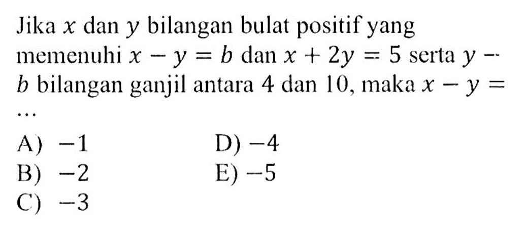 Jika x dan y bilangan bulat positif yang memenuhi x - y = b dan x + 2y = 5 serta y - b bilangan ganjil antara 4 dan 10, maka x - y =...