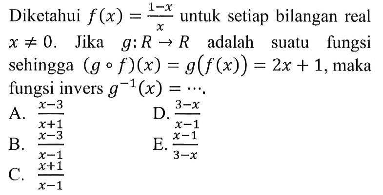 Diketahui  f(x)=(1-x)/x  untuk setiap bilangan real  x=/=0.  Jika  g: R->R  adalah suatu fungsi sehingga  (gof)(x)=g(f(x))=2x+1, maka fungsi invers  g^(-1)(x)=...
