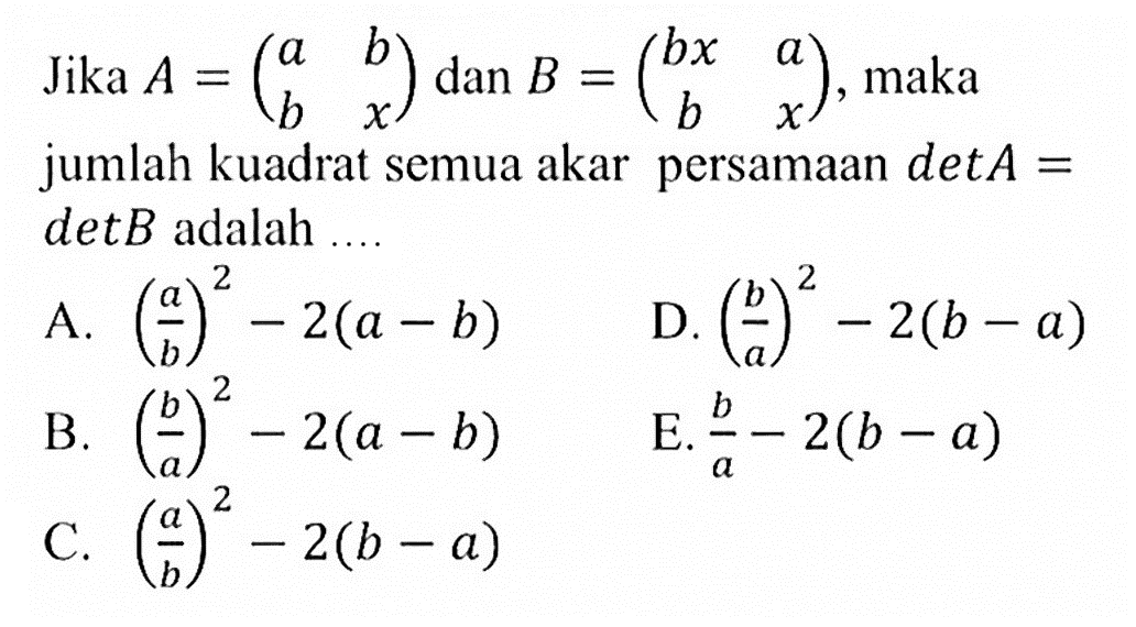 Jika A=(a b b x) dan B=(bx a b x), maka jumlah kuadrat semua akar persamaan detA=detB adalah ....