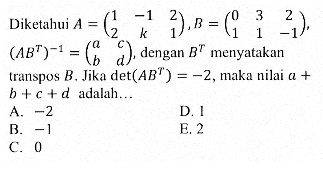 Diketahui A=(1 -1 2 2 k 1), B=(0 3 2 1 1 -1), (AB^T)^(-1)=(a c b d), dengan B^T menyatkan transpos B. Jika det(AB^T)=-2, maka nilai a+b+c+d adalah ...