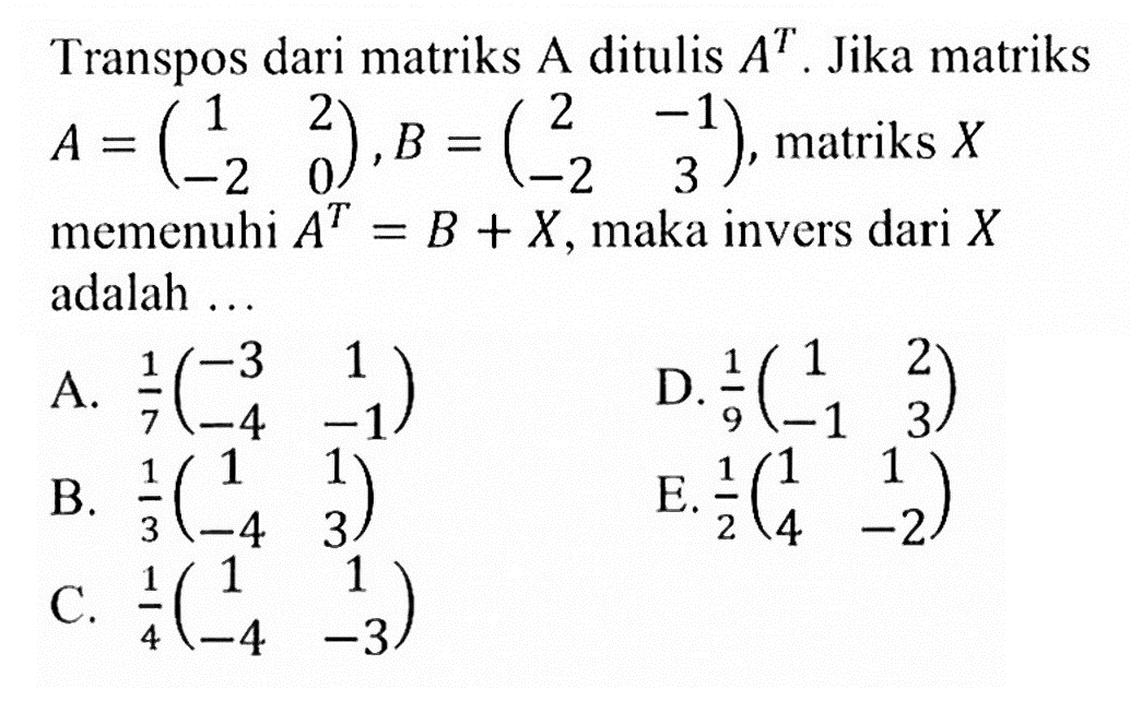 Transpos dari matriks A ditulis A^T. Jika matriks A=(1 2 -2 0), B=(2 -1 -2 3), matriks X memenuhi A^T=B+X, maka invers dari X adalah...