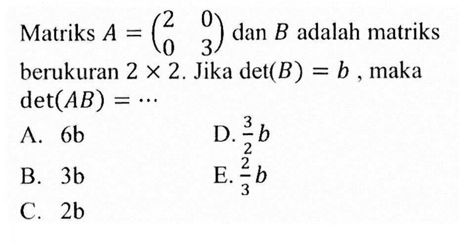 Matriks A=(2 0 0 3) dan B adalah matriks berukuran 2x2. Jika det(B)=b. maka det(AB) = ...