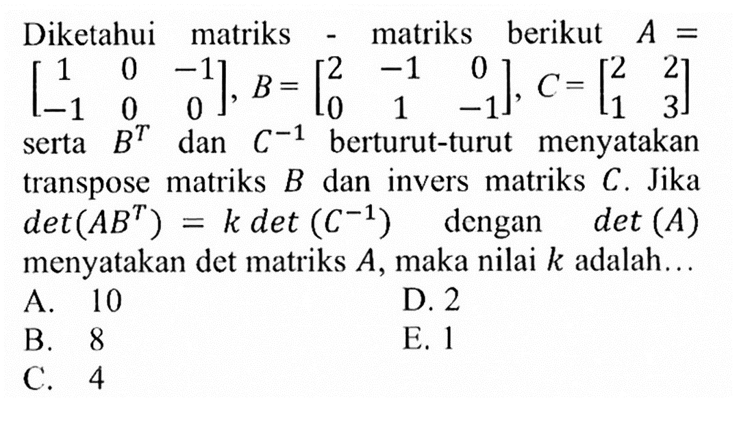 Diketahui matriks-matriks berikut A=(1 0 -1 -1 0 0), B=(2 -1 0 0 1 -1), C=(2 2 1 3) serta B^T dan C^-1 berturut-turut menyatakan transpose matriks B dan invers matriks C. Jika det(AB^T)=k det(C^-1) dengan det(A) menyatakan det matriks A, maka nilai k adalah ...