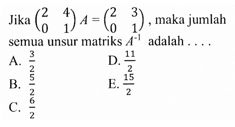 Jika (2 4 0 1) A=(2 3 0 1), maka jumlah semua unsur matriks A^(-1) adalah . . . .