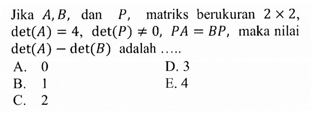 Jika A,B, dan P, matriks berukuran 2x2, det(A)=4, det(P)=/=0, PA=BP, maka nilai det(A)-det(B) adalah .....