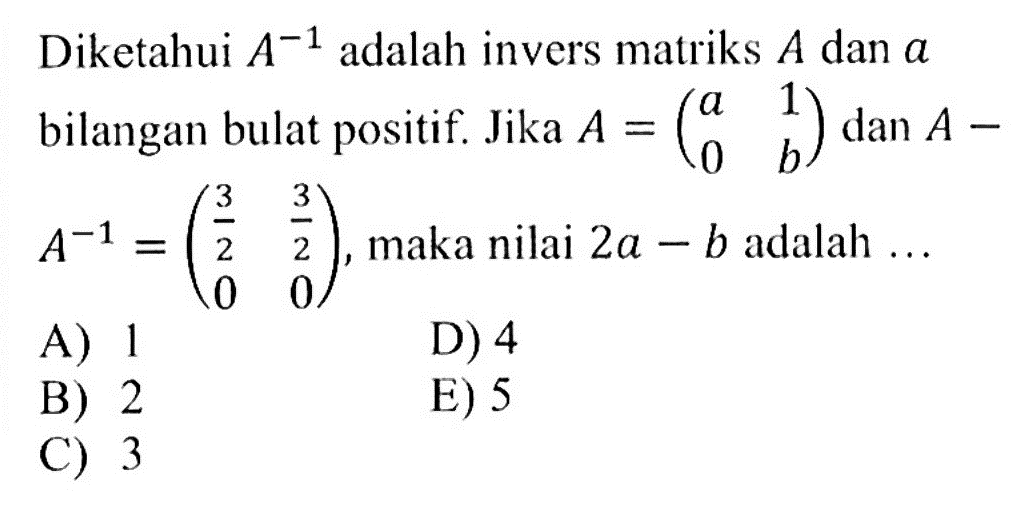 Diketahui A^(-1) adalah invers matriks A dan a bilangan bulat positif. Jika A=(a 1 0 b) dan A-A^(-1)=(3/2 3/2 0 0), maka nilai 2a-b adalah...