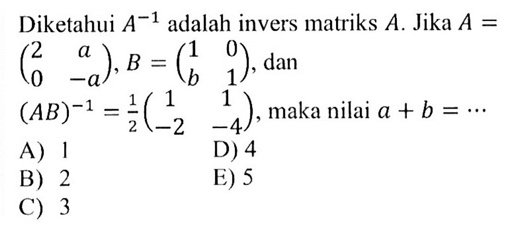 Diketahui  A^-1  adalah invers matriks  A. Jika  A=(2  a  0  -a), B=(1  0  b  1), dan  (A B)^-1=1/2(1  1  -2  -4), maka nilai  a+b=....